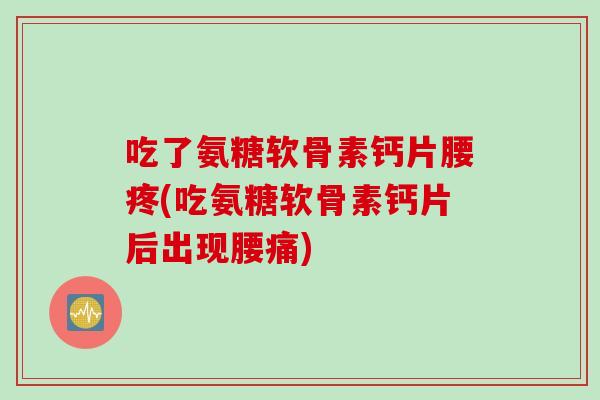 吃了氨糖软骨素钙片腰疼(吃氨糖软骨素钙片后出现腰痛) 吃了氨糖软骨素钙片腰疼(吃氨糖软骨素钙片后出现腰痛)