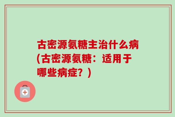 古密源氨糖主什么(古密源氨糖:适用于哪些症?) 古密源氨糖主什么(古密源氨糖:适用于哪些症?)