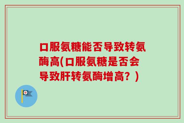 口服氨糖能否导致转氨酶高(口服氨糖是否会导致肝转氨酶增高？)