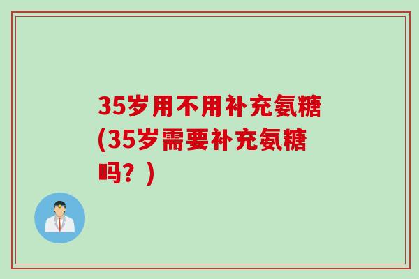 35岁用不用补充氨糖(35岁需要补充氨糖吗?) 35岁用不用补充氨糖(35岁需要补充氨糖吗?)