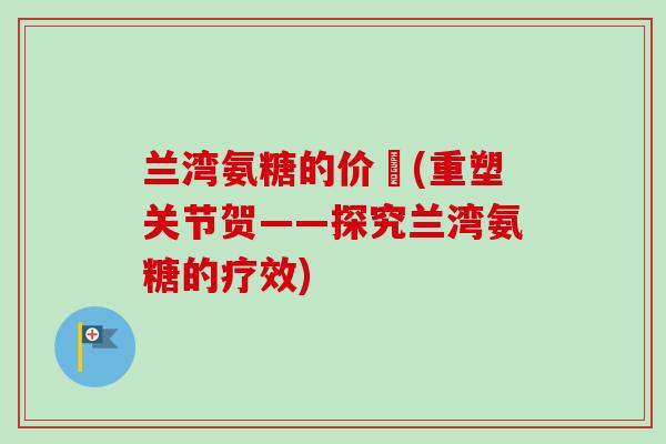 兰湾氨糖的价佫(重塑关节贺——探究兰湾氨糖的疗效) 兰湾氨糖的价佫(重塑关节贺——探究兰湾氨糖的疗效)