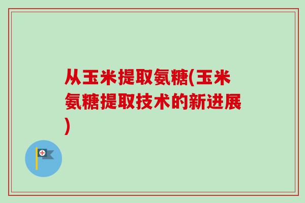 从玉米提取氨糖(玉米氨糖提取技术的新进展)