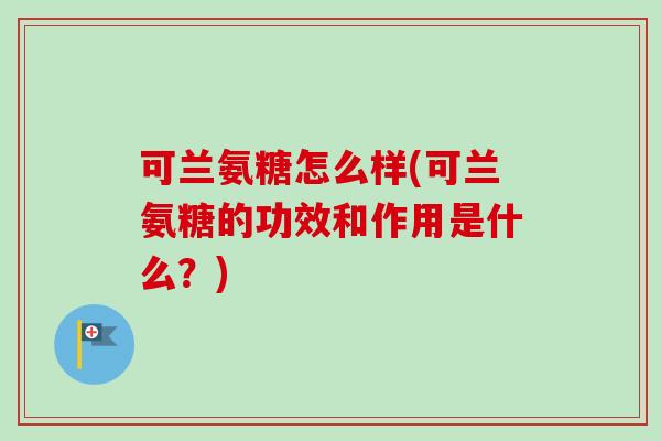 可兰氨糖怎么样(可兰氨糖的功效和作用是什么？)
