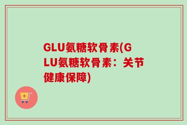 GLU氨糖软骨素(GLU氨糖软骨素：关节健康保障)