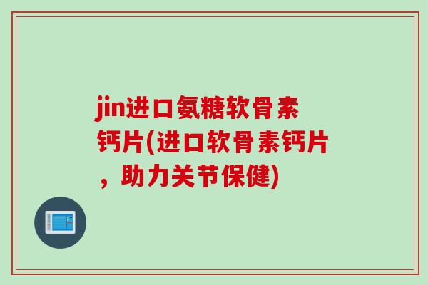 jin进口氨糖软骨素钙片(进口软骨素钙片，助力关节保健)