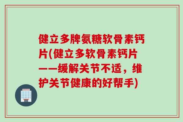 健立多牌氨糖软骨素钙片(健立多软骨素钙片——缓解关节不适，维护关节健康的好帮手)