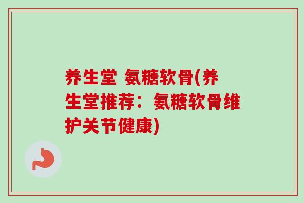 养生堂 氨糖软骨(养生堂推荐：氨糖软骨维护关节健康)