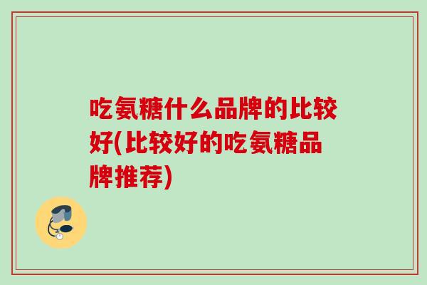 吃氨糖什么品牌的比较好(比较好的吃氨糖品牌推荐)
