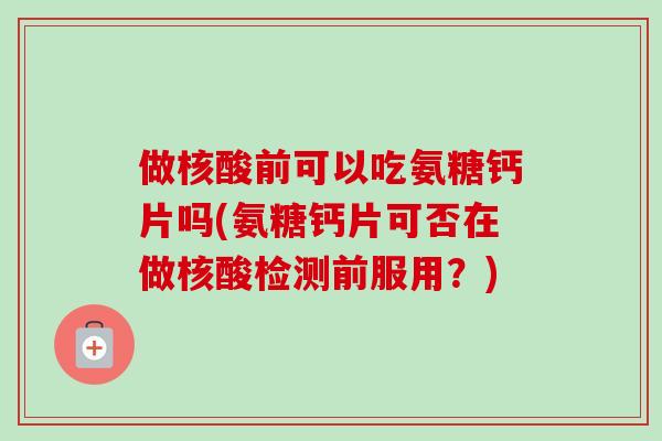 做核酸前可以吃氨糖钙片吗(氨糖钙片可否在做核酸检测前服用？)
