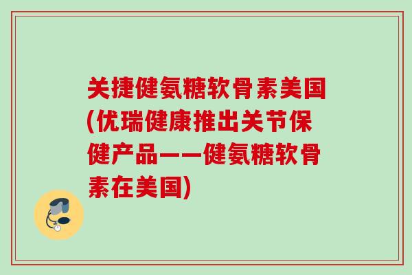 关捷健氨糖软骨素美国(优瑞健康推出关节保健产品——健氨糖软骨素在美国) 关捷健氨糖软骨素美国(优瑞健康推出关节保健产品——健氨糖软骨素在美国)