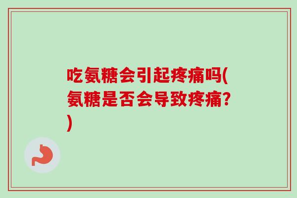 吃氨糖会引起疼痛吗(氨糖是否会导致疼痛？)