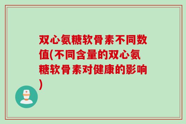 双心氨糖软骨素不同数值(不同含量的双心氨糖软骨素对健康的影响)