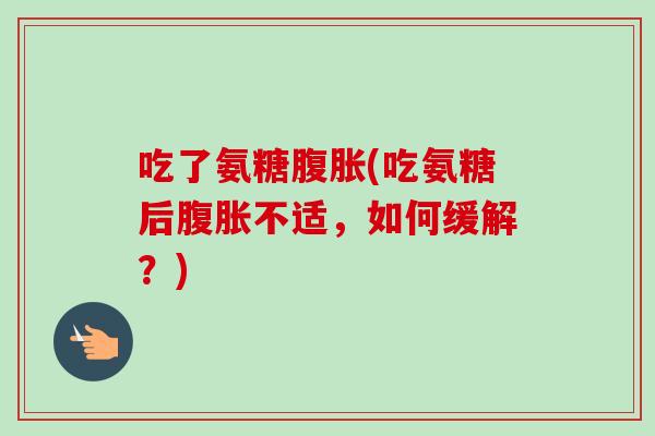 吃了氨糖腹胀(吃氨糖后腹胀不适，如何缓解？)