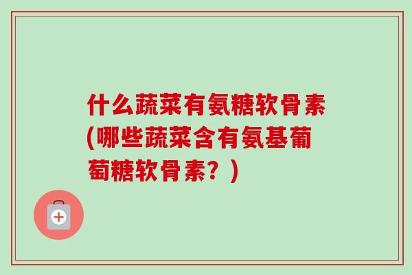 什么蔬菜有氨糖软骨素(哪些蔬菜含有氨基葡萄糖软骨素？)