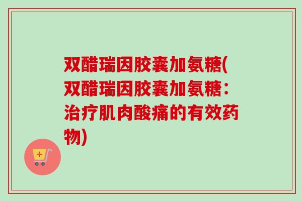 双醋瑞因胶囊加氨糖(双醋瑞因胶囊加氨糖：治疗肌肉酸痛的有效药物)