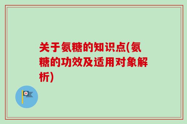 关于氨糖的知识点(氨糖的功效及适用对象解析)