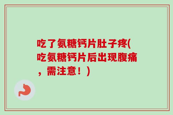 吃了氨糖钙片肚子疼(吃氨糖钙片后出现腹痛，需注意！)