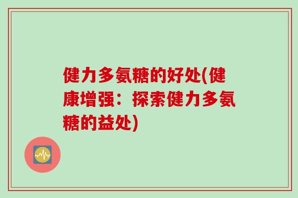 健力多氨糖的好处(健康增强：探索健力多氨糖的益处)