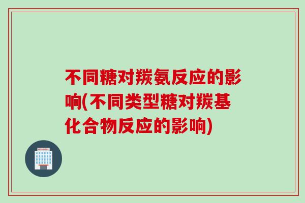 不同糖对羰氨反应的影响(不同类型糖对羰基化合物反应的影响)