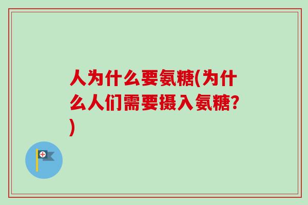 人为什么要氨糖(为什么人们需要摄入氨糖?) 人为什么要氨糖(为什么人们需要摄入氨糖?)