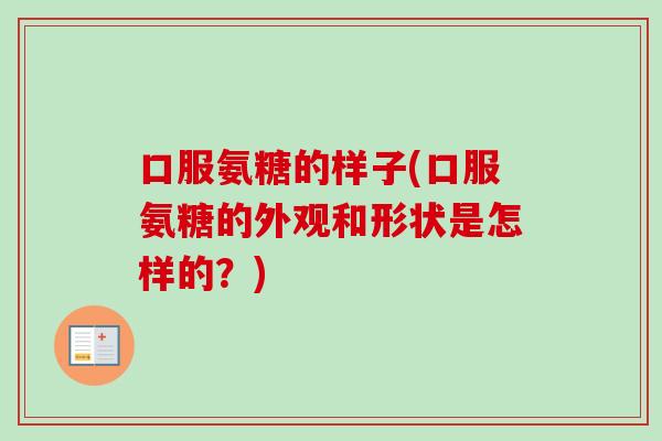 口服氨糖的样子(口服氨糖的外观和形状是怎样的？)