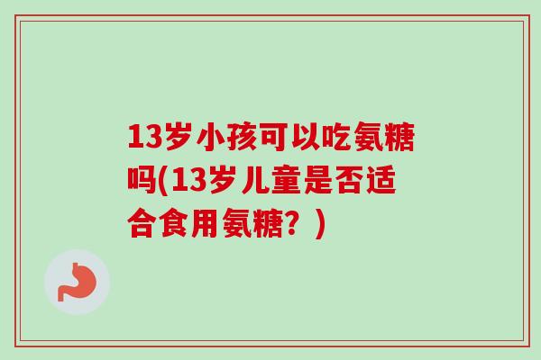 13岁小孩可以吃氨糖吗(13岁儿童是否适合食用氨糖？)