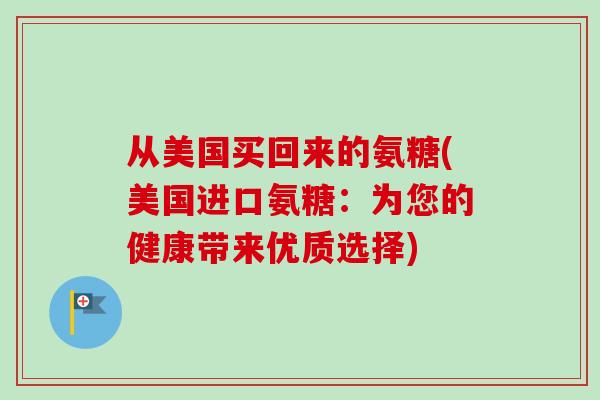 从美国买回来的氨糖(美国进口氨糖:为您的健康带来优质选择) 从美国买回来的氨糖(美国进口氨糖:为您的健康带来优质选择)