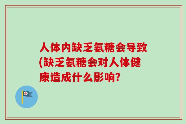 人体内缺乏氨糖会导致(缺乏氨糖会对人体健康造成什么影响？