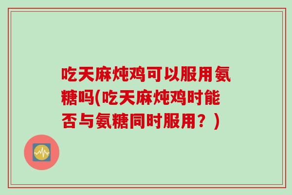 吃天麻炖鸡可以服用氨糖吗(吃天麻炖鸡时能否与氨糖同时服用？)