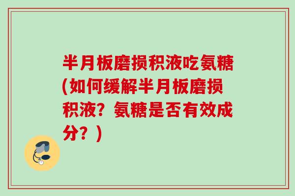 半月板磨损积液吃氨糖(如何缓解半月板磨损积液？氨糖是否有效成分？)