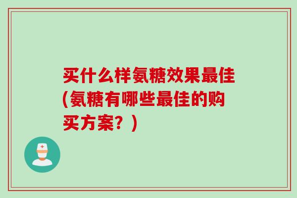 买什么样氨糖效果佳(氨糖有哪些佳的购买方案?) 买什么样氨糖效果佳(氨糖有哪些佳的购买方案?)