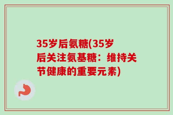 35岁后氨糖(35岁后关注氨基糖：维持关节健康的重要元素)