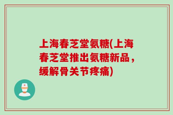 上海春芝堂氨糖(上海春芝堂推出氨糖新品，缓解骨关节疼痛)