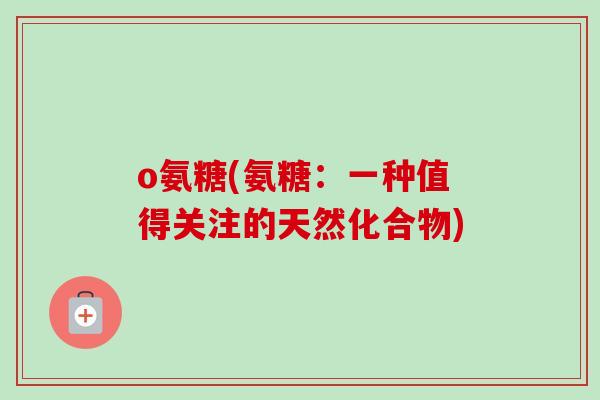 o氨糖(氨糖：一种值得关注的天然化合物)