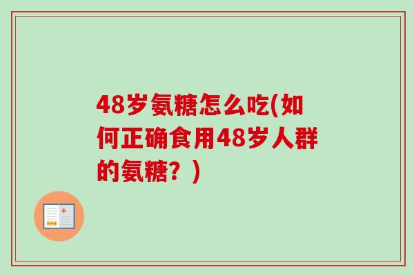 48岁氨糖怎么吃(如何正确食用48岁人群的氨糖？)
