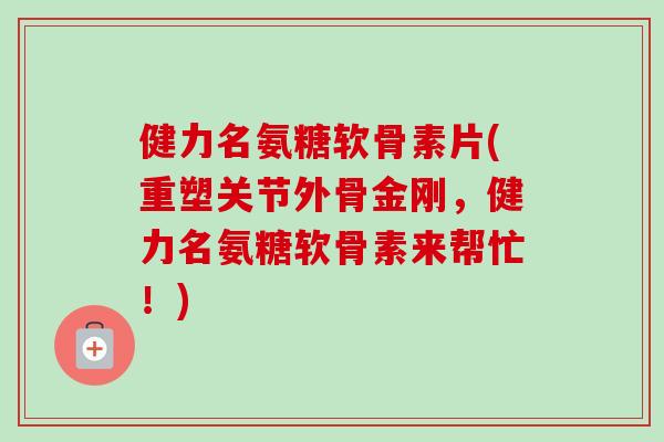 健力名氨糖软骨素片(重塑关节外骨金刚，健力名氨糖软骨素来帮忙！)