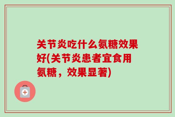 关节炎吃什么氨糖效果好(关节炎患者宜食用氨糖，效果显著)