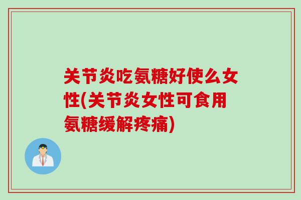 关节炎吃氨糖好使么女性(关节炎女性可食用氨糖缓解疼痛)