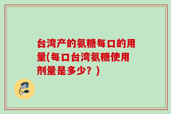 台湾产的氨糖每口的用量(每口台湾氨糖使用剂量是多少？)
