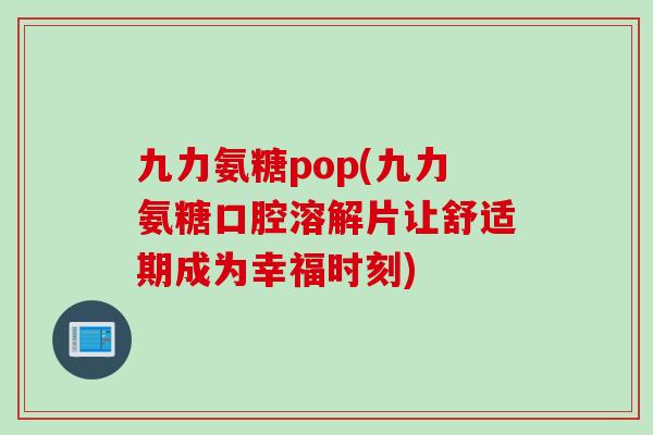 九力氨糖pop(九力氨糖口腔溶解片让舒适期成为幸福时刻)