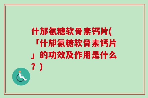 什邡氨糖软骨素钙片(「什邡氨糖软骨素钙片」的功效及作用是什么？)