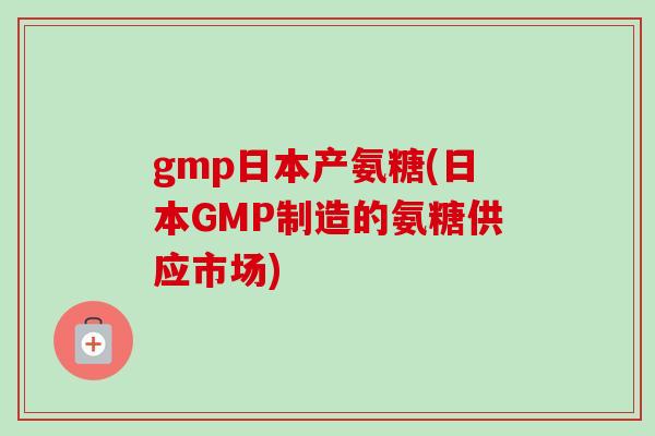 gmp日本产氨糖(日本GMP制造的氨糖供应市场)