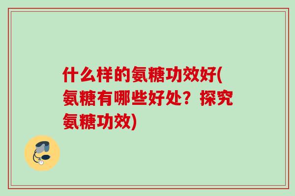 什么样的氨糖功效好(氨糖有哪些好处？探究氨糖功效)