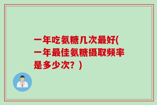 一年吃氨糖几次最好(一年最佳氨糖摄取频率是多少次？)