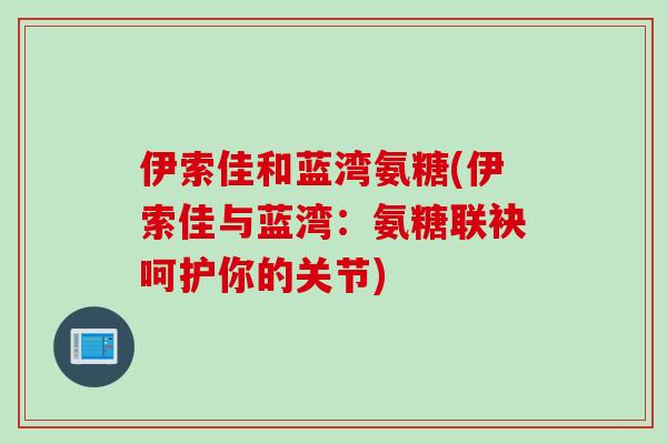 伊索佳和蓝湾氨糖(伊索佳与蓝湾：氨糖联袂呵护你的关节)