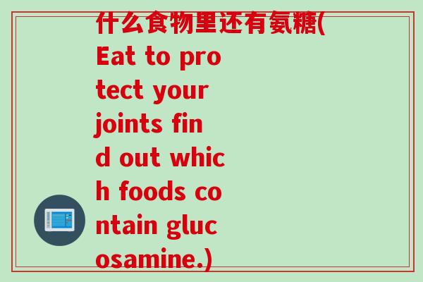 什么食物里还有氨糖(Eat to protect your joints find out which foods contain glucosamine.)