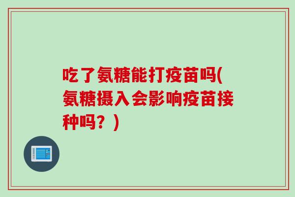 吃了氨糖能打疫苗吗(氨糖摄入会影响疫苗接种吗？)