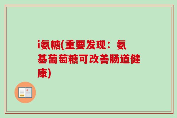 i氨糖(重要发现：氨基葡萄糖可改善肠道健康)