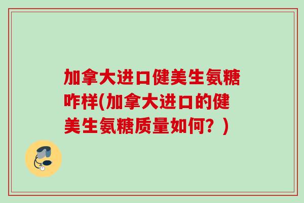 加拿大进口健美生氨糖咋样(加拿大进口的健美生氨糖质量如何？)