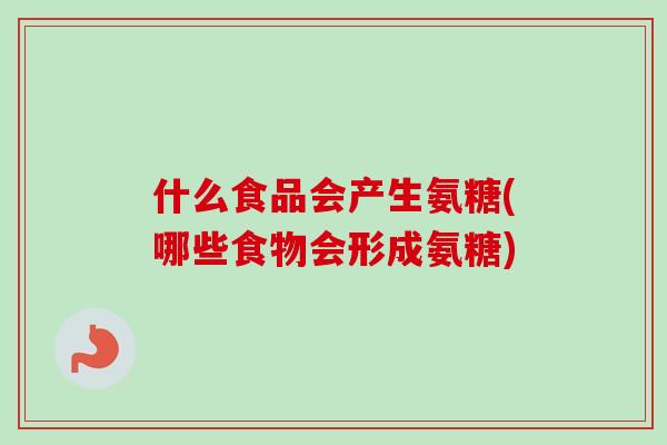 什么食品会产生氨糖(哪些食物会形成氨糖)